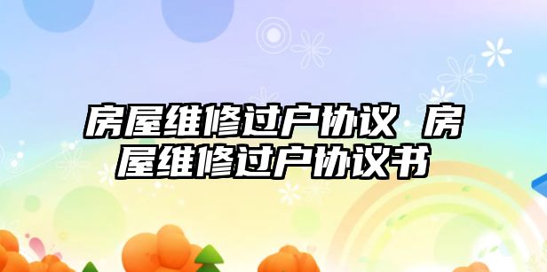 房屋維修過戶協(xié)議 房屋維修過戶協(xié)議書