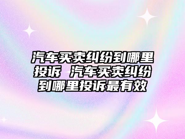 汽車買賣糾紛到哪里投訴 汽車買賣糾紛到哪里投訴最有效