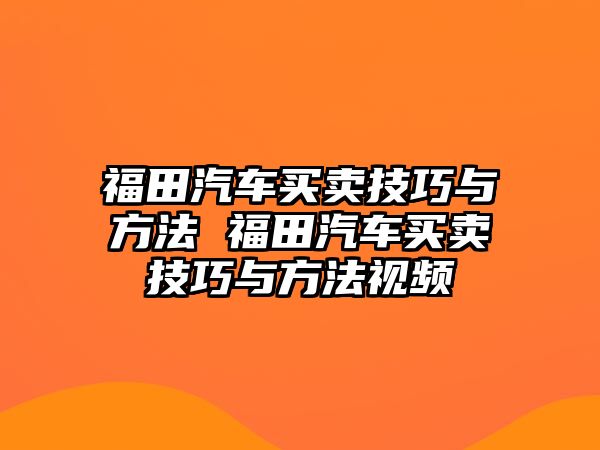 福田汽車買賣技巧與方法 福田汽車買賣技巧與方法視頻