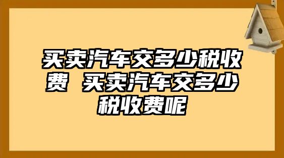 買賣汽車交多少稅收費(fèi) 買賣汽車交多少稅收費(fèi)呢