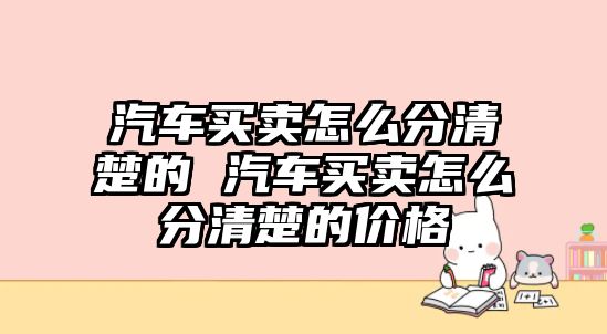 汽車買賣怎么分清楚的 汽車買賣怎么分清楚的價格