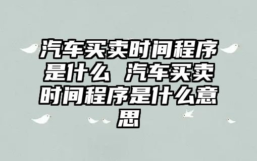 汽車買賣時間程序是什么 汽車買賣時間程序是什么意思