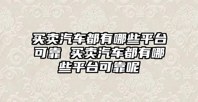 買賣汽車都有哪些平臺可靠 買賣汽車都有哪些平臺可靠呢