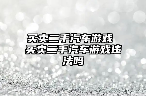 買賣二手汽車游戲 買賣二手汽車游戲違法嗎