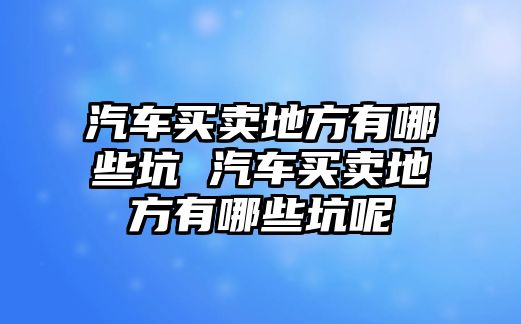 汽車買賣地方有哪些坑 汽車買賣地方有哪些坑呢