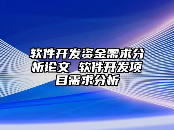 軟件開發(fā)資金需求分析論文 軟件開發(fā)項(xiàng)目需求分析