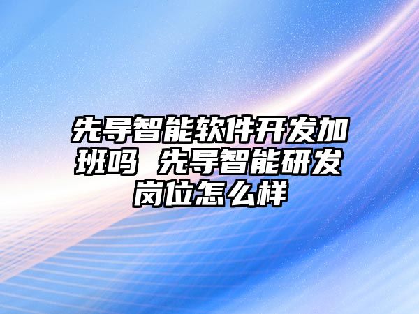 先導智能軟件開發(fā)加班嗎 先導智能研發(fā)崗位怎么樣