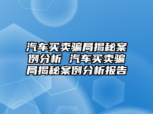 汽車買賣騙局揭秘案例分析 汽車買賣騙局揭秘案例分析報(bào)告