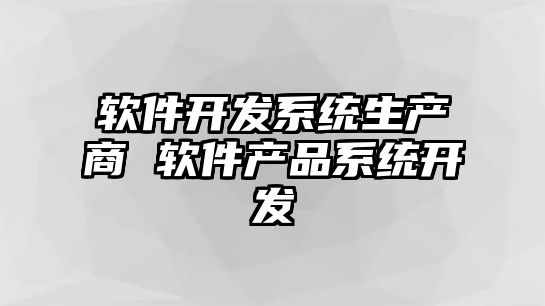 軟件開發(fā)系統(tǒng)生產商 軟件產品系統(tǒng)開發(fā)