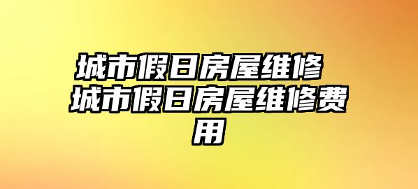 城市假日房屋維修 城市假日房屋維修費(fèi)用