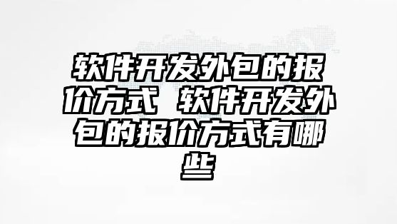 軟件開發(fā)外包的報價方式 軟件開發(fā)外包的報價方式有哪些