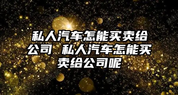 私人汽車怎能買賣給公司 私人汽車怎能買賣給公司呢