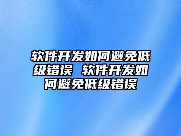 軟件開發(fā)如何避免低級(jí)錯(cuò)誤 軟件開發(fā)如何避免低級(jí)錯(cuò)誤