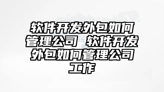 軟件開發(fā)外包如何管理公司 軟件開發(fā)外包如何管理公司工作