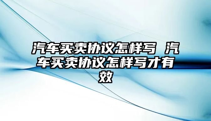 汽車買賣協(xié)議怎樣寫 汽車買賣協(xié)議怎樣寫才有效