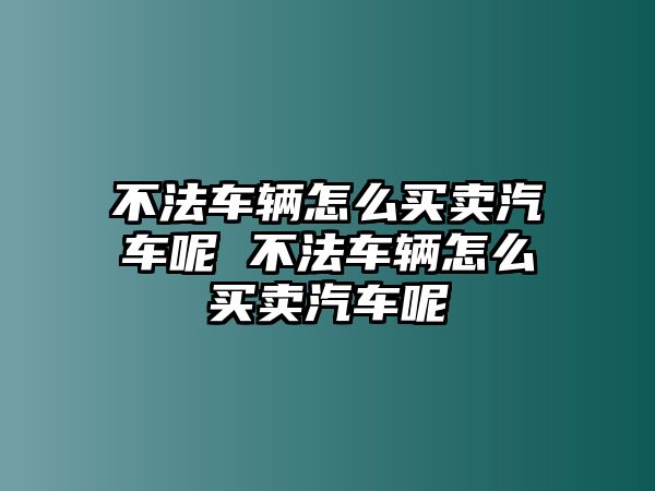 不法車輛怎么買賣汽車呢 不法車輛怎么買賣汽車呢