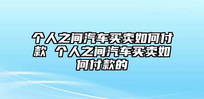 個(gè)人之間汽車買賣如何付款 個(gè)人之間汽車買賣如何付款的