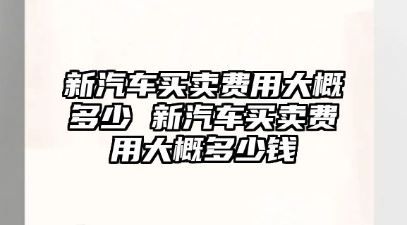 新汽車買賣費(fèi)用大概多少 新汽車買賣費(fèi)用大概多少錢