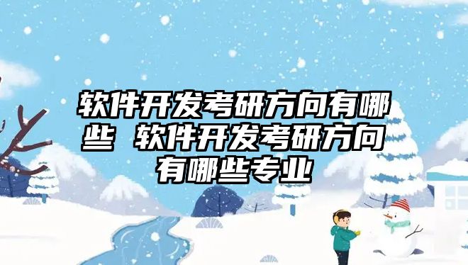 軟件開發(fā)考研方向有哪些 軟件開發(fā)考研方向有哪些專業(yè)