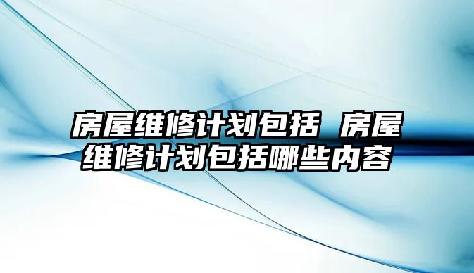 房屋維修計劃包括 房屋維修計劃包括哪些內容