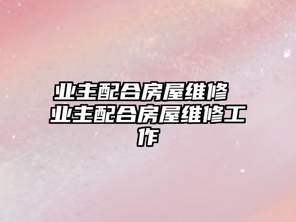 業(yè)主配合房屋維修 業(yè)主配合房屋維修工作