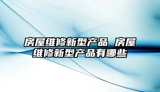 房屋維修新型產品 房屋維修新型產品有哪些