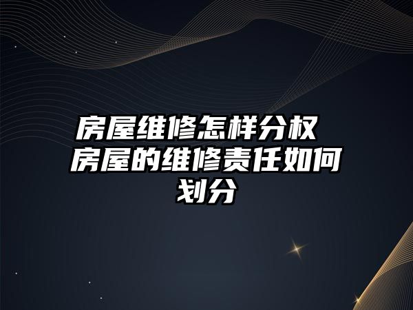 房屋維修怎樣分權 房屋的維修責任如何劃分