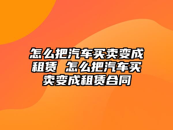 怎么把汽車買賣變成租賃 怎么把汽車買賣變成租賃合同