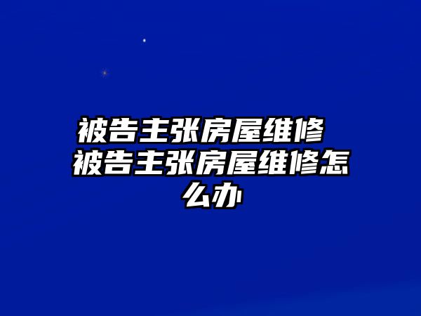 被告主張房屋維修 被告主張房屋維修怎么辦