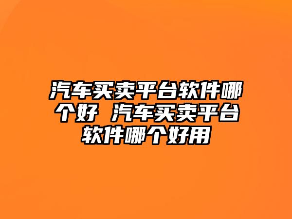 汽車買賣平臺軟件哪個好 汽車買賣平臺軟件哪個好用