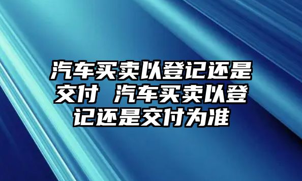 汽車買賣以登記還是交付 汽車買賣以登記還是交付為準