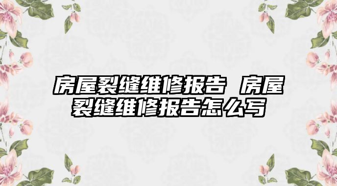 房屋裂縫維修報(bào)告 房屋裂縫維修報(bào)告怎么寫