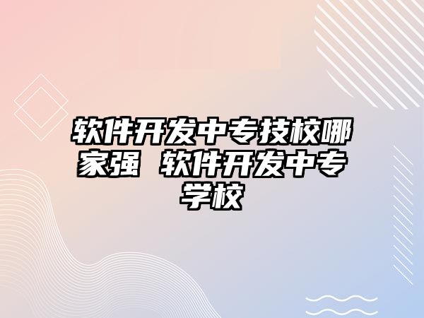 軟件開發(fā)中專技校哪家強(qiáng) 軟件開發(fā)中專學(xué)校