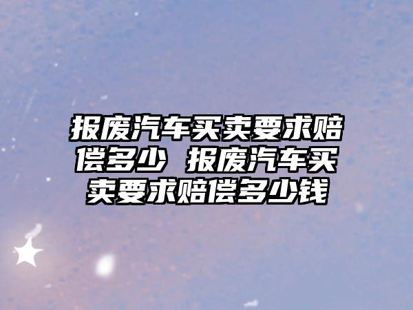 報廢汽車買賣要求賠償多少 報廢汽車買賣要求賠償多少錢