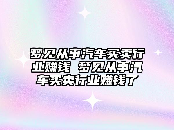 夢見從事汽車買賣行業(yè)賺錢 夢見從事汽車買賣行業(yè)賺錢了