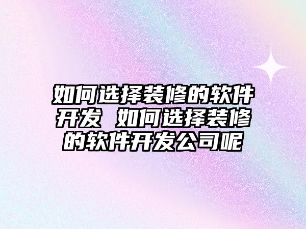 如何選擇裝修的軟件開發(fā) 如何選擇裝修的軟件開發(fā)公司呢