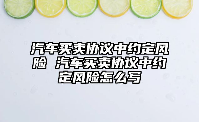 汽車買賣協(xié)議中約定風(fēng)險 汽車買賣協(xié)議中約定風(fēng)險怎么寫