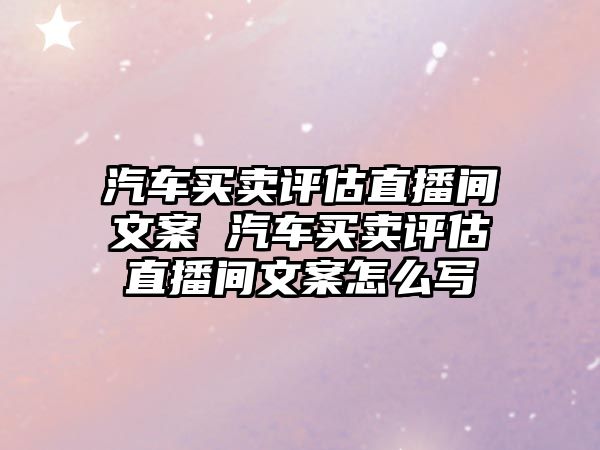 汽車買賣評估直播間文案 汽車買賣評估直播間文案怎么寫