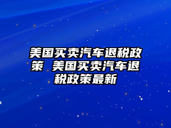 美國(guó)買賣汽車退稅政策 美國(guó)買賣汽車退稅政策最新