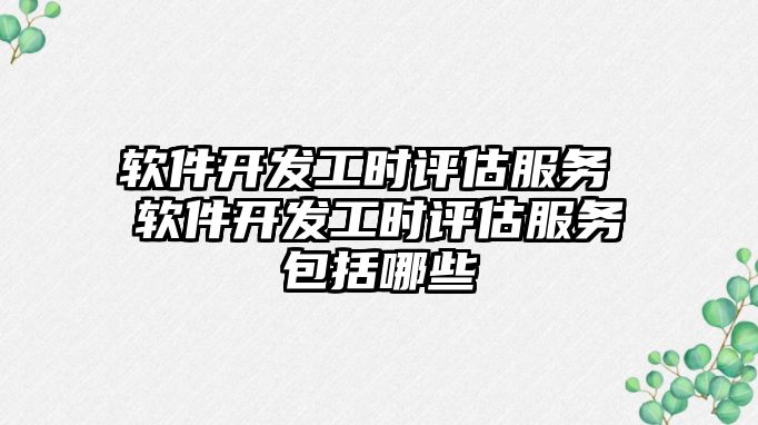 軟件開發(fā)工時(shí)評(píng)估服務(wù) 軟件開發(fā)工時(shí)評(píng)估服務(wù)包括哪些