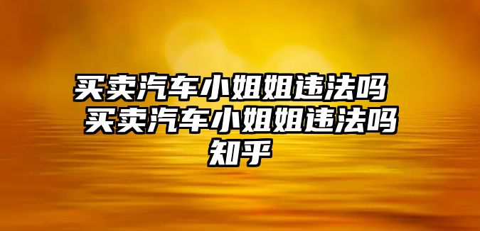 買賣汽車小姐姐違法嗎 買賣汽車小姐姐違法嗎知乎