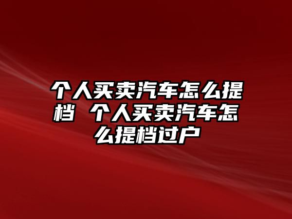 個(gè)人買賣汽車怎么提檔 個(gè)人買賣汽車怎么提檔過(guò)戶