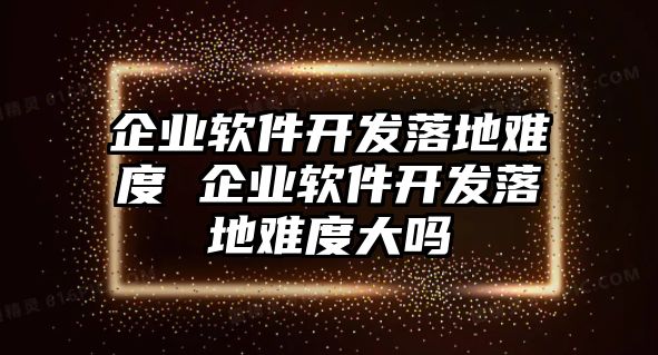 企業(yè)軟件開發(fā)落地難度 企業(yè)軟件開發(fā)落地難度大嗎