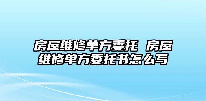 房屋維修單方委托 房屋維修單方委托書怎么寫