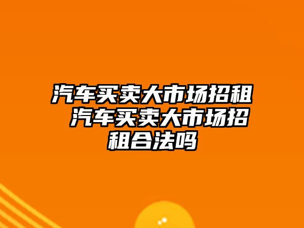 汽車買賣大市場招租 汽車買賣大市場招租合法嗎