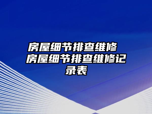 房屋細(xì)節(jié)排查維修 房屋細(xì)節(jié)排查維修記錄表