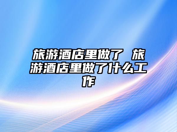 旅游酒店里做了 旅游酒店里做了什么工作