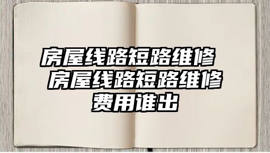 房屋線路短路維修 房屋線路短路維修費(fèi)用誰(shuí)出