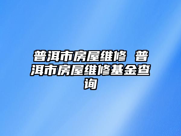 普洱市房屋維修 普洱市房屋維修基金查詢