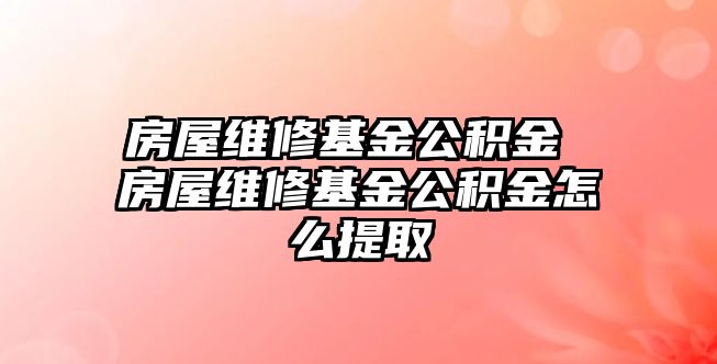 房屋維修基金公積金 房屋維修基金公積金怎么提取